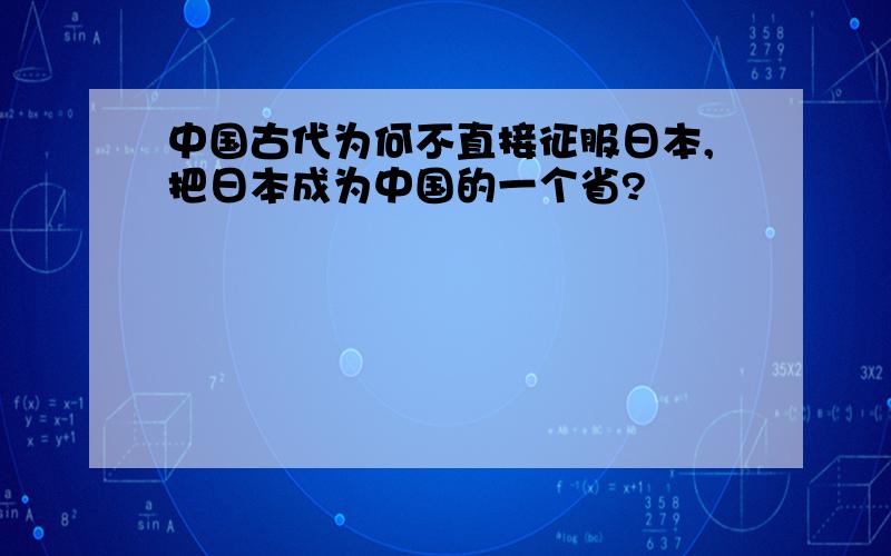 中国古代为何不直接征服日本,把日本成为中国的一个省?