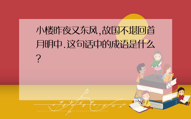 小楼昨夜又东风,故国不堪回首月明中.这句话中的成语是什么?