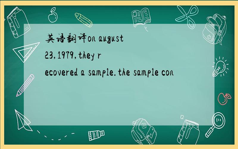 英语翻译on august 23,1979,they recovered a sample.the sample con