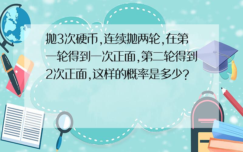 抛3次硬币,连续抛两轮,在第一轮得到一次正面,第二轮得到2次正面,这样的概率是多少?