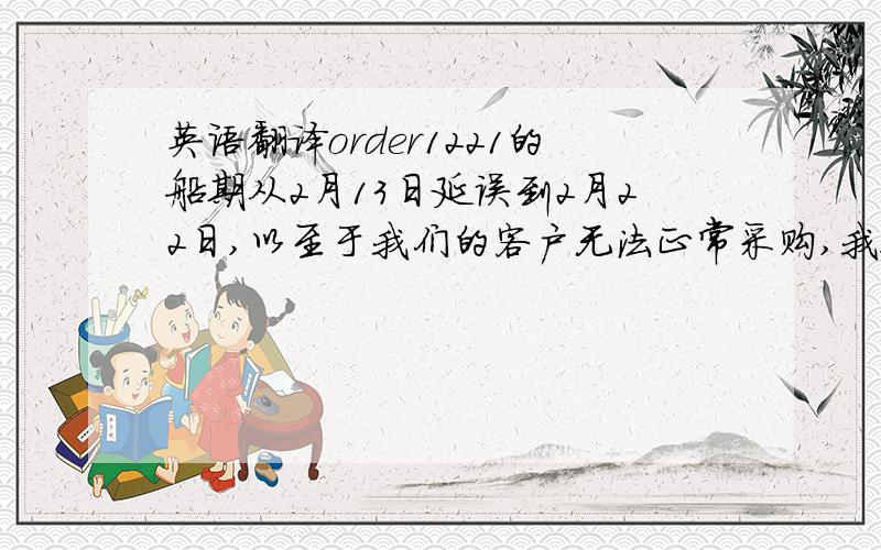 英语翻译order1221的船期从2月13日延误到2月22日,以至于我们的客户无法正常采购,我很担心22日仍然无法按时靠