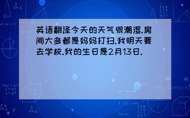 英语翻译今天的天气很潮湿.房间大多都是妈妈打扫.我明天要去学校.我的生日是2月13日.