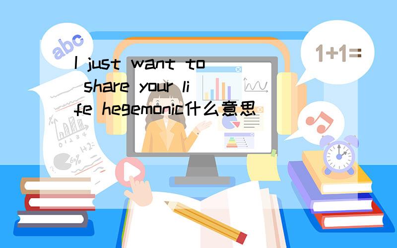 I just want to share your life hegemonic什么意思