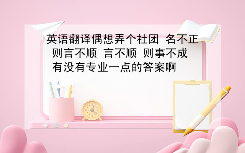 英语翻译偶想弄个社团 名不正 则言不顺 言不顺 则事不成 有没有专业一点的答案啊