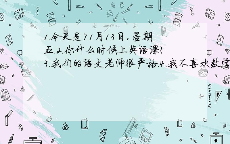 1.今天是11月13日,星期五.2.你什么时候上英语课?3.我们的语文老师很严格.4.我不喜欢数学,因为它很