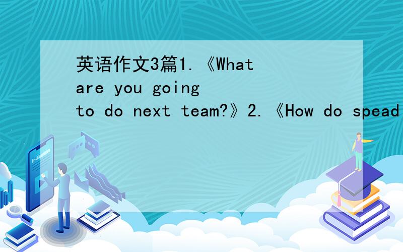 英语作文3篇1.《What are you going to do next team?》2.《How do spead