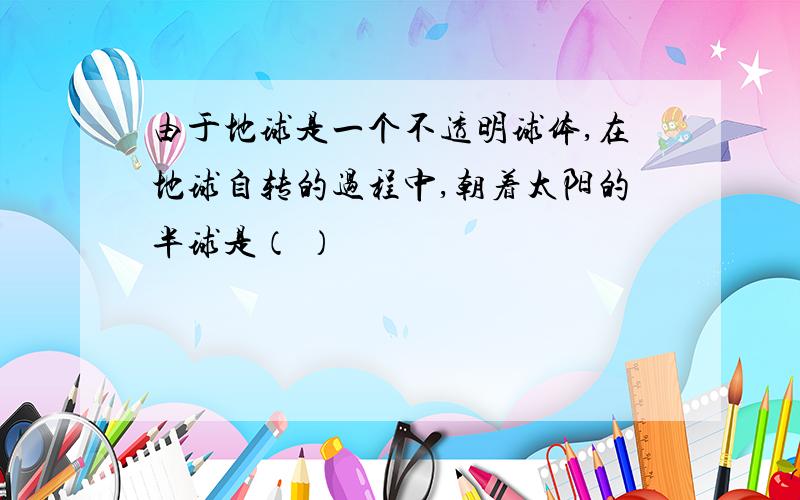 由于地球是一个不透明球体,在地球自转的过程中,朝着太阳的半球是（ ）