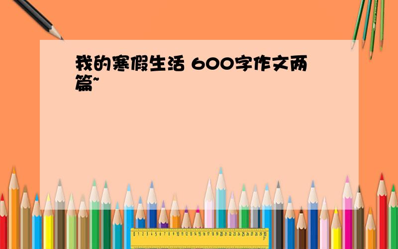 我的寒假生活 600字作文两篇~