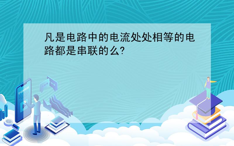 凡是电路中的电流处处相等的电路都是串联的么?