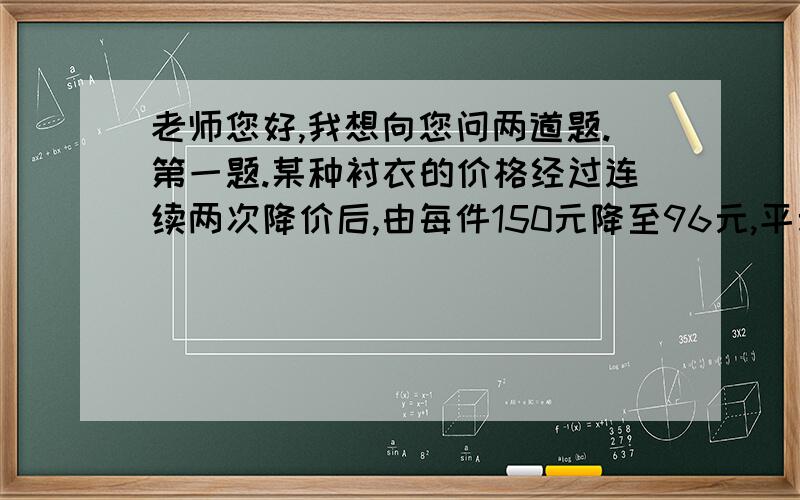 老师您好,我想向您问两道题.第一题.某种衬衣的价格经过连续两次降价后,由每件150元降至96元,平均每次降价的百分率是?