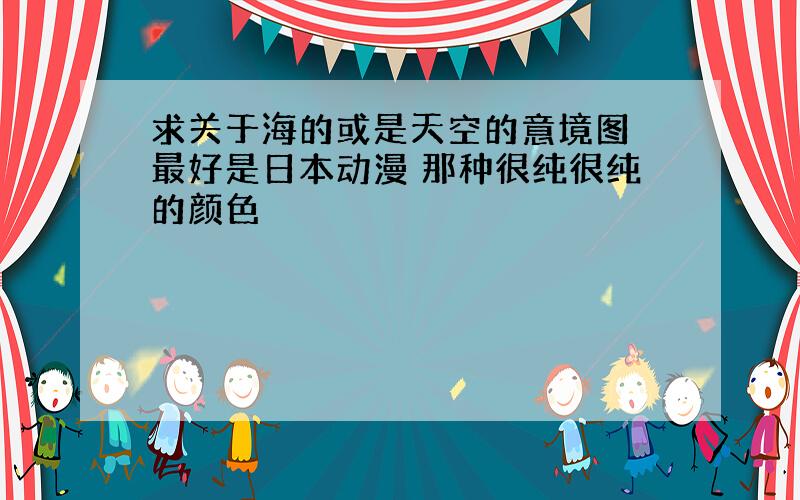 求关于海的或是天空的意境图 最好是日本动漫 那种很纯很纯的颜色