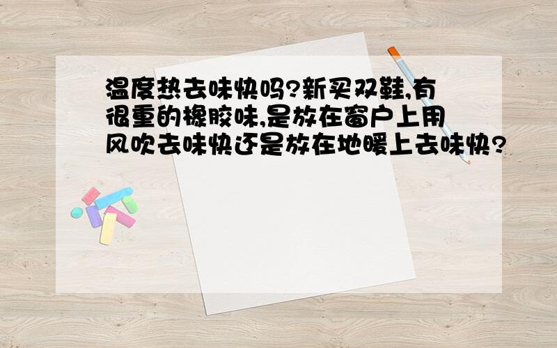 温度热去味快吗?新买双鞋,有很重的橡胶味,是放在窗户上用风吹去味快还是放在地暖上去味快?