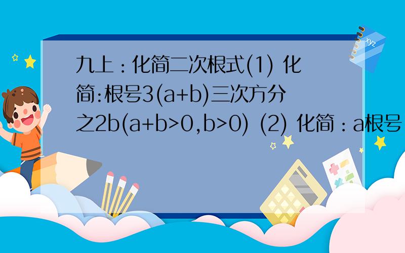 九上：化简二次根式(1) 化简:根号3(a+b)三次方分之2b(a+b>0,b>0) (2) 化简：a根号-a2分之a+