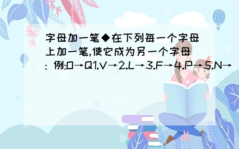 字母加一笔◆在下列每一个字母上加一笔,使它成为另一个字母: 例:O→Q1.V→2.L→3.F→4.P→5.N→