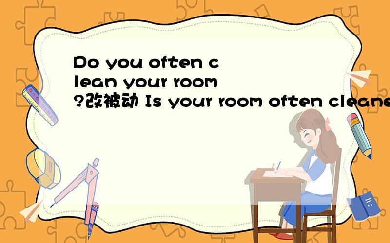 Do you often clean your room?改被动 Is your room often cleaned