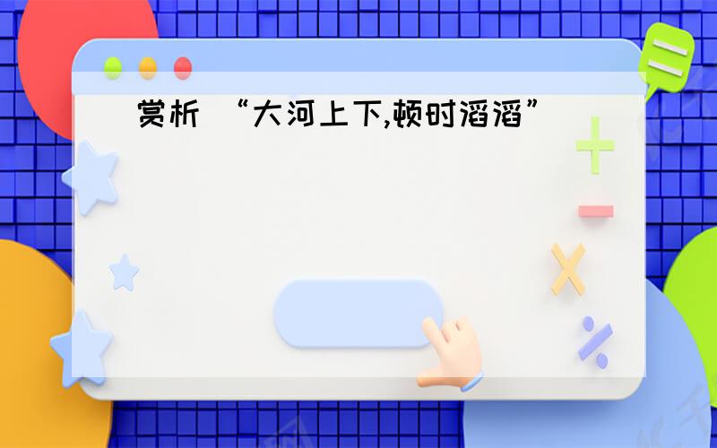 赏析 “大河上下,顿时滔滔”