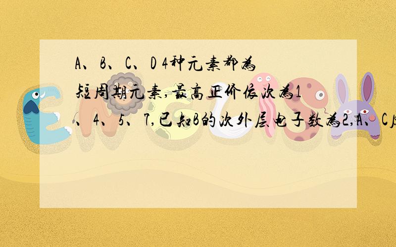 A、B、C、D 4种元素都为短周期元素,最高正价依次为1、4、5、7,已知B的次外层电子数为2,A、C原子的次外层电子数