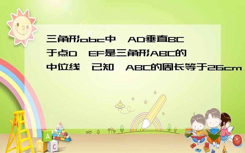 三角形abc中,AD垂直BC于点D,EF是三角形ABC的中位线,已知△ABC的周长等于26cm,ef=4cm,试求四边形