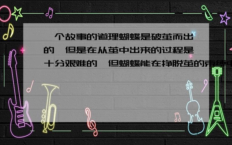 一个故事的道理蝴蝶是破茧而出的,但是在从茧中出来的过程是十分艰难的,但蝴蝶能在挣脱茧的束缚中将身上的血液挤压到翅膀上而如