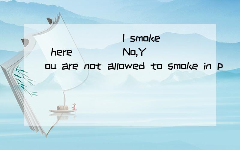 _______I smoke here ____No,You are not allowed to smoke in p