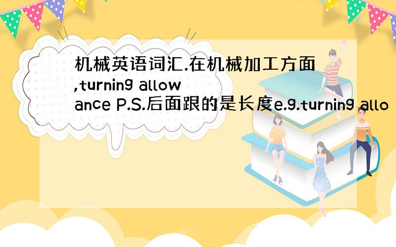 机械英语词汇.在机械加工方面,turning allowance P.S.后面跟的是长度e.g.turning allo