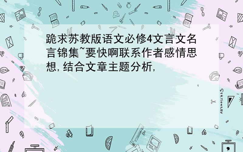 跪求苏教版语文必修4文言文名言锦集~要快啊联系作者感情思想,结合文章主题分析,