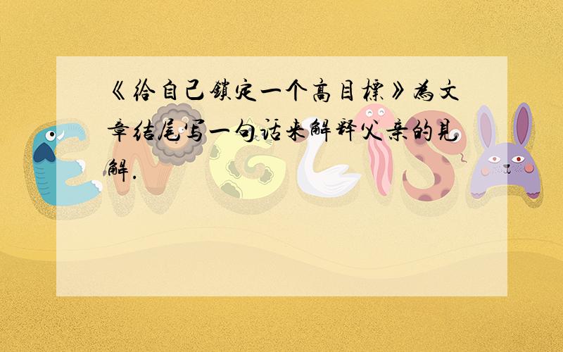 《给自己锁定一个高目标》为文章结尾写一句话来解释父亲的见解.