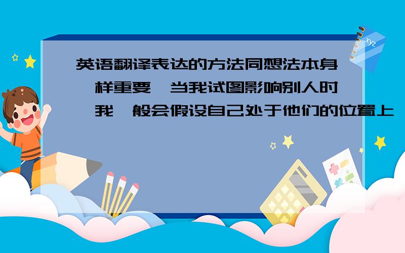 英语翻译表达的方法同想法本身一样重要,当我试图影响别人时,我一般会假设自己处于他们的位置上,让自己从他们的角度看待问题然