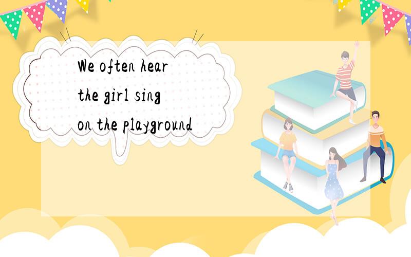 We often hear the girl sing on the playground