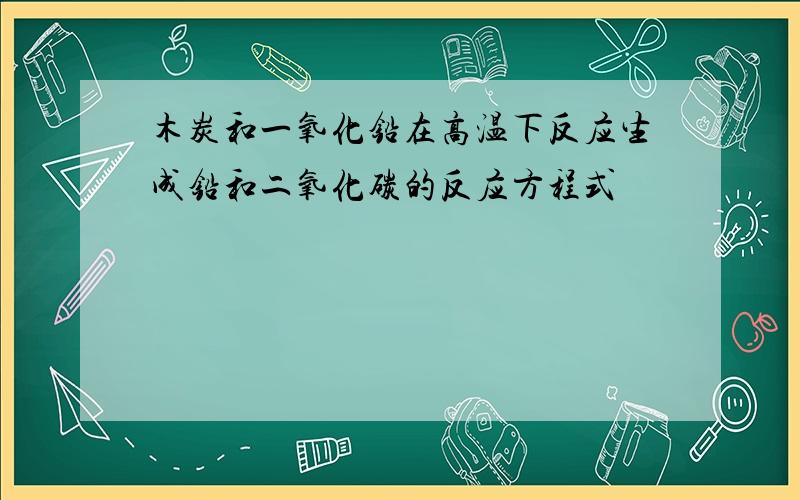 木炭和一氧化铅在高温下反应生成铅和二氧化碳的反应方程式