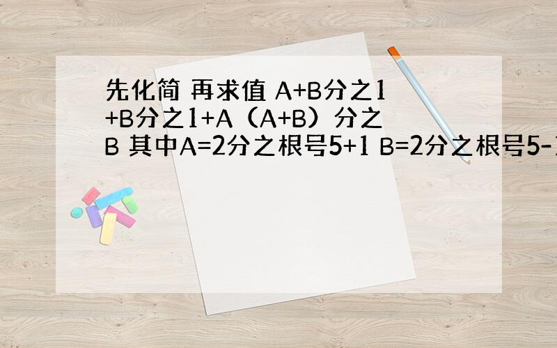 先化简 再求值 A+B分之1+B分之1+A（A+B）分之B 其中A=2分之根号5+1 B=2分之根号5-1