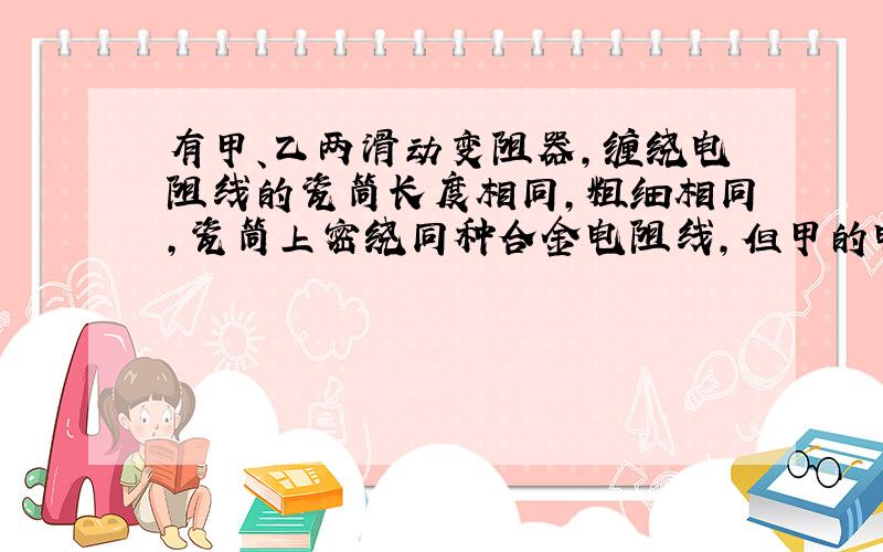 有甲、乙两滑动变阻器,缠绕电阻线的瓷筒长度相同,粗细相同,瓷筒上密绕同种合金电阻线,但甲的电阻线较粗,乙的电阻线较细,由