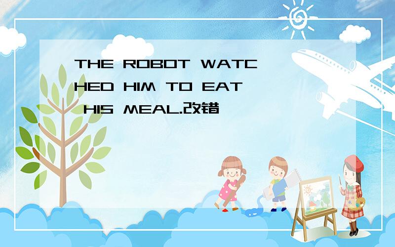 THE ROBOT WATCHED HIM TO EAT HIS MEAL.改错