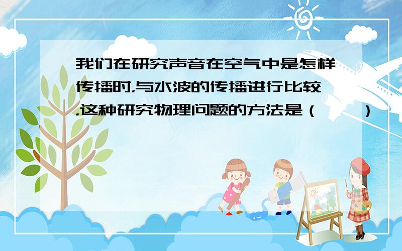 我们在研究声音在空气中是怎样传播时，与水波的传播进行比较，这种研究物理问题的方法是（　　）