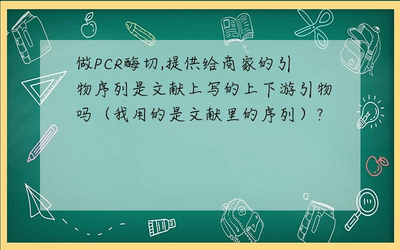 做PCR酶切,提供给商家的引物序列是文献上写的上下游引物吗（我用的是文献里的序列）?