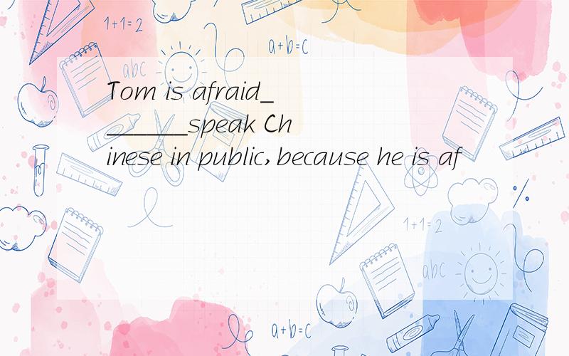 Tom is afraid_______speak Chinese in public,because he is af