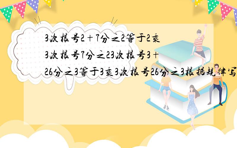 3次根号2+7分之2等于2乘3次根号7分之23次根号3+26分之3等于3乘3次根号26分之3根据规律写出第3.4.5个等