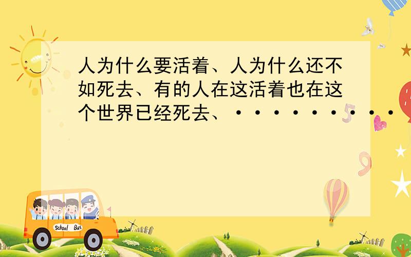 人为什么要活着、人为什么还不如死去、有的人在这活着也在这个世界已经死去、·········