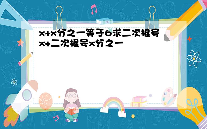 x+x分之一等于6求二次根号x+二次根号x分之一