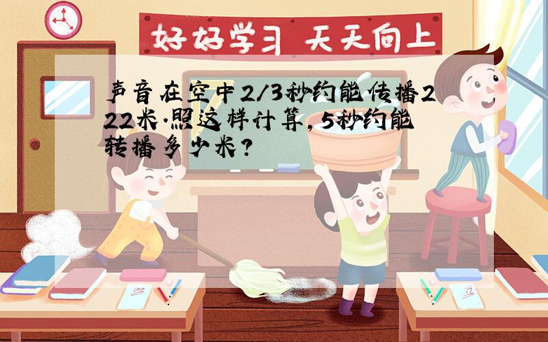 声音在空中2/3秒约能传播222米.照这样计算,5秒约能转播多少米?