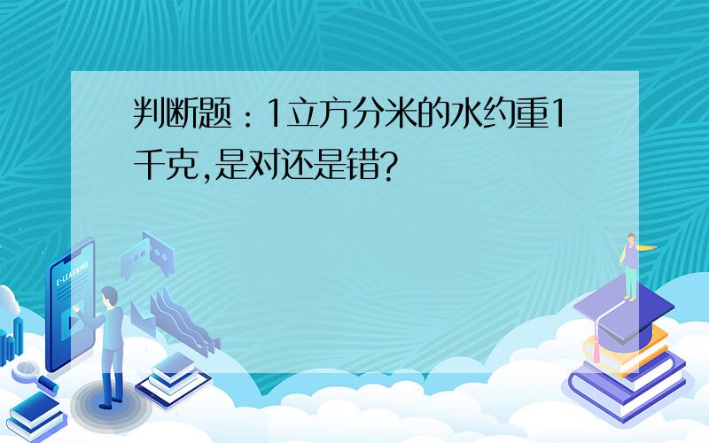 判断题：1立方分米的水约重1千克,是对还是错?