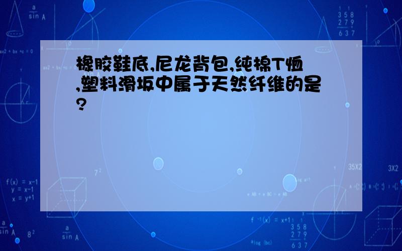 橡胶鞋底,尼龙背包,纯棉T恤,塑料滑坂中属于天然纤维的是?