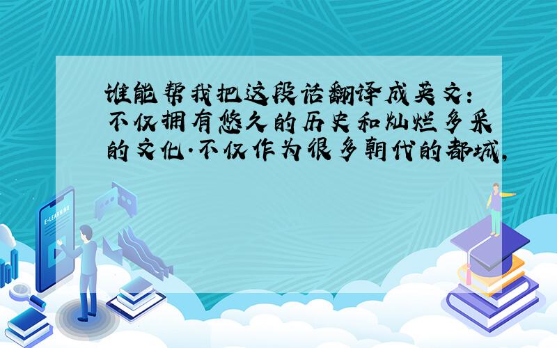 谁能帮我把这段话翻译成英文：不仅拥有悠久的历史和灿烂多采的文化.不仅作为很多朝代的都城,