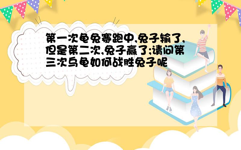 第一次龟兔赛跑中,兔子输了,但是第二次,兔子赢了;请问第三次乌龟如何战胜兔子呢