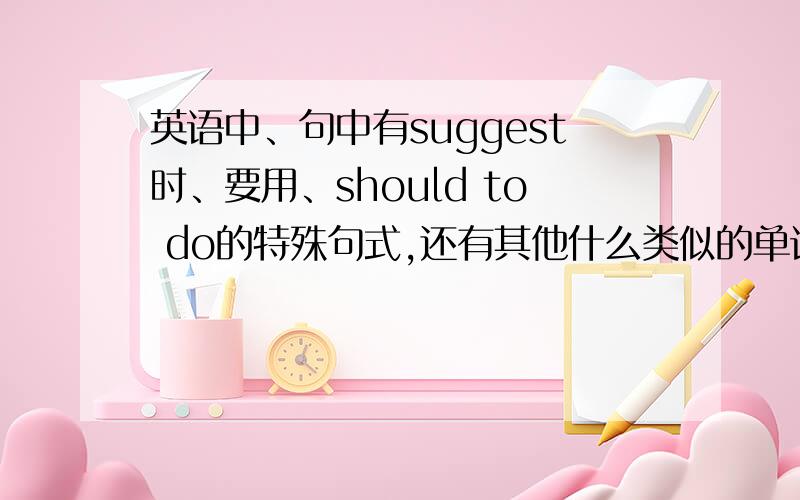 英语中、句中有suggest时、要用、should to do的特殊句式,还有其他什么类似的单词也需要