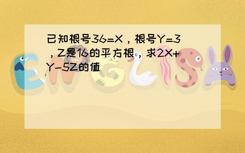 已知根号36=X，根号Y=3，Z是16的平方根，求2X+Y-5Z的值