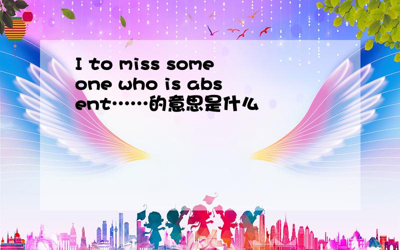 I to miss someone who is absent……的意思是什么