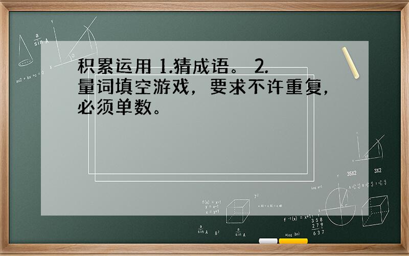 积累运用 1.猜成语。 2.量词填空游戏，要求不许重复，必须单数。