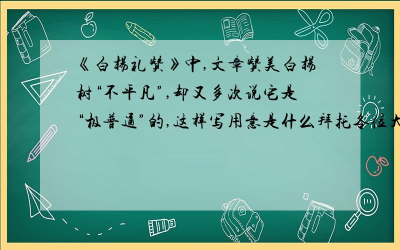 《白杨礼赞》中,文章赞美白杨树“不平凡”,却又多次说它是“极普通”的,这样写用意是什么拜托各位大神