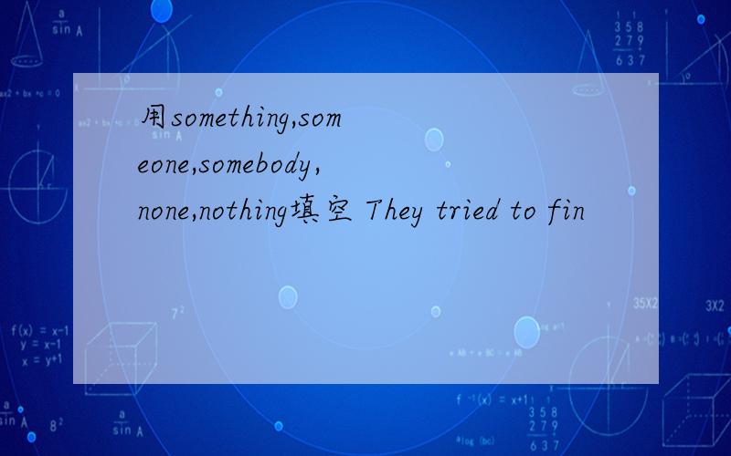 用something,someone,somebody,none,nothing填空 They tried to fin